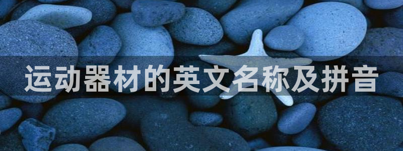 emc易倍体育官方正版app官方：运动器材的英文名称及拼音
