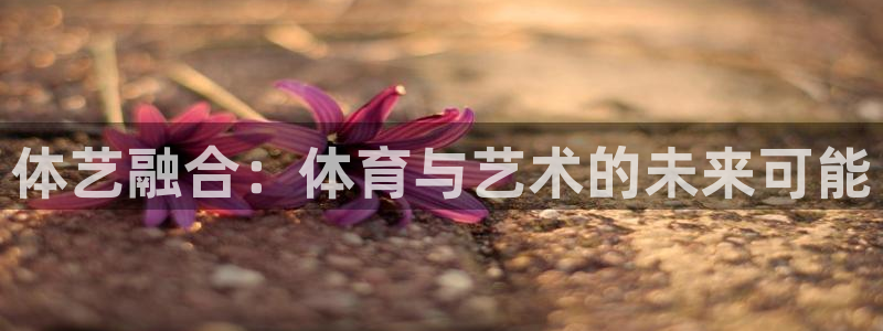 哈哈体育：体艺融合：体育与艺术的未来可能