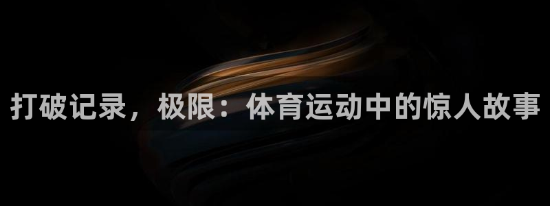 哈哈体育下载：打破记录，极限：体育运动中的惊人故事