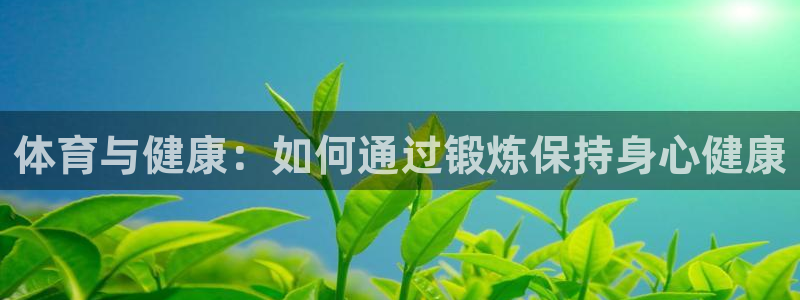 哈哈体育：体育与健康：如何通过锻炼保持身心健康