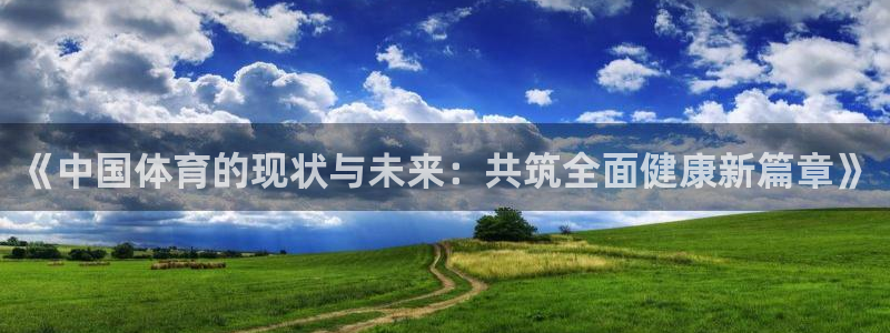 哈哈体育下载：《中国体育的现状与未来：共筑全面健康新篇章》