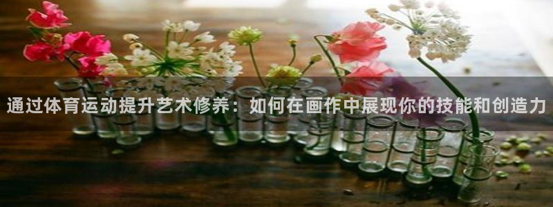 哈哈体育：通过体育运动提升艺术修养：如何在画作中展现你的技能和创造力