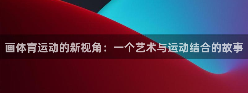 哈哈体育十年：画体育运动的新视角：一个艺术与运动结合的故事