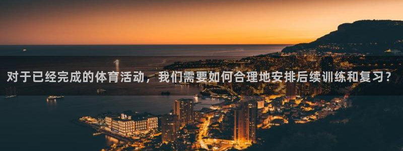 哈哈体育下载：对于已经完成的体育活动，我们需要如何合理地安排后续训练和复习？