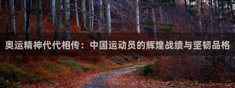 哈哈体育下载：奥运精神代代相传：中国运动员的辉煌战绩与坚韧品格