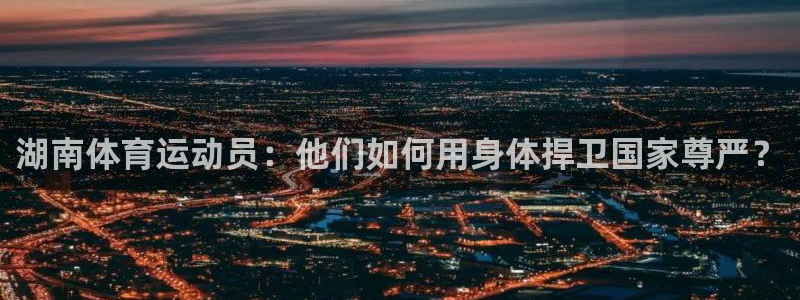 哈哈体育：湖南体育运动员：他们如何用身体捍卫国家尊严？
